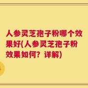 人参灵芝孢子粉哪个效果好(人参灵芝孢子粉效果如何？详解)