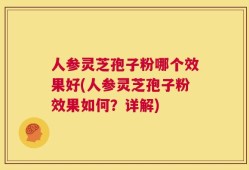 人参灵芝孢子粉哪个效果好(人参灵芝孢子粉效果如何？详解)