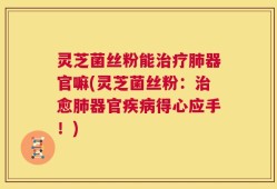 灵芝菌丝粉能治疗肺器官嘛(灵芝菌丝粉：治愈肺器官疾病得心应手！)