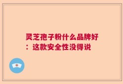 灵芝孢子粉什么品牌好：这款安全性没得说