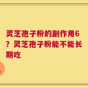 灵芝孢子粉的副作用6？灵芝孢子粉能不能长期吃