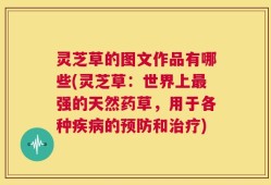 灵芝草的图文作品有哪些(灵芝草：世界上最强的天然药草，用于各种疾病的预防和治疗)