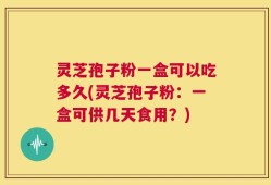 灵芝孢子粉一盒可以吃多久(灵芝孢子粉：一盒可供几天食用？)