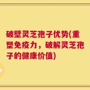 破壁灵芝孢子优势(重塑免疫力，破解灵芝孢子的健康价值)