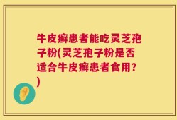 牛皮癣患者能吃灵芝孢子粉(灵芝孢子粉是否适合牛皮癣患者食用？)