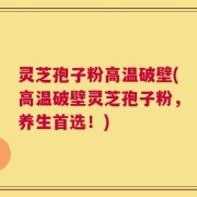 灵芝孢子粉高温破壁(高温破壁灵芝孢子粉，养生首选！)