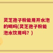 灵芝孢子粉能用开水泡的喝吗(灵芝孢子粉能泡水饮用吗？)