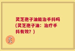 灵芝孢子油能治手抖吗(灵芝孢子油：治疗手抖有效？)