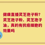健康直播灵芝孢子粉？灵芝孢子粉、灵芝孢子油，真的有抗癌细胞的效果吗