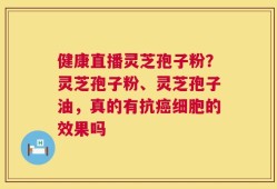 健康直播灵芝孢子粉？灵芝孢子粉、灵芝孢子油，真的有抗癌细胞的效果吗
