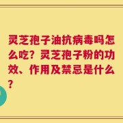 灵芝孢子油抗病毒吗怎么吃？灵芝孢子粉的功效、作用及禁忌是什么？