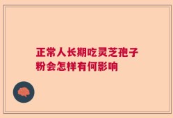 正常人长期吃灵芝孢子粉会怎样有何影响