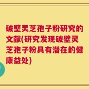 破壁灵芝孢子粉研究的文献(研究发现破壁灵芝孢子粉具有潜在的健康益处)