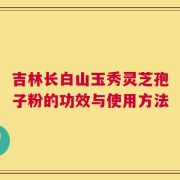 吉林长白山玉秀灵芝孢子粉的功效与使用方法