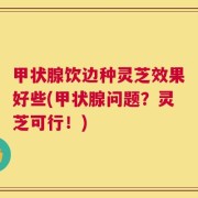 甲状腺饮边种灵芝效果好些(甲状腺问题？灵芝可行！)