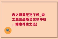 森之源灵芝孢子粉_森之源高品质灵芝孢子粉，健康养生之选)