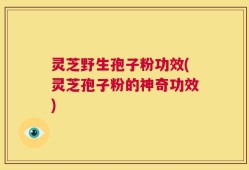 灵芝野生孢子粉功效(灵芝孢子粉的神奇功效)