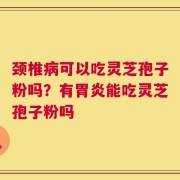 颈椎病可以吃灵芝孢子粉吗？有胃炎能吃灵芝孢子粉吗