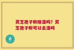 灵芝孢子粉除湿吗？灵芝孢子粉可以去湿吗