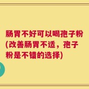 肠胃不好可以喝孢子粉(改善肠胃不适，孢子粉是不错的选择)