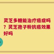 灵芝多糖能治疗癌症吗？灵芝孢子粉抗癌效果好吗