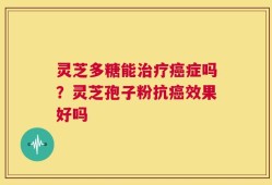 灵芝多糖能治疗癌症吗？灵芝孢子粉抗癌效果好吗