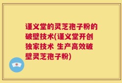 谨义堂的灵芝孢子粉的破壁技术(谨义堂开创独家技术 生产高效破壁灵芝孢子粉)