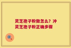 灵芝孢子粉做怎么？冲灵芝孢子粉正确步骤