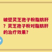 破壁灵芝孢子粉脂肪肝？灵芝孢子粉对脂肪肝的治疗效果？