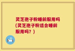 灵芝孢子粉睡前服用吗(灵芝孢子粉适合睡前服用吗？)