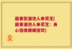 酱香型酒泡人参灵芝(酱香酒泡人参灵芝：身心倍增健康佳饮)