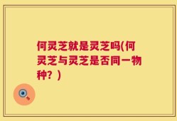何灵芝就是灵芝吗(何灵芝与灵芝是否同一物种？)