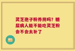灵芝孢子粉养阴吗？糖尿病人能不能吃灵芝粉会不会太补了
