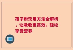孢子粉饮用方法全解析，让吸收更高效，轻松享受营养