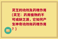 灵芝的功效及药理作用(灵芝：药用植物的不可或缺之源，它如何产生神奇功效和药理作用？)