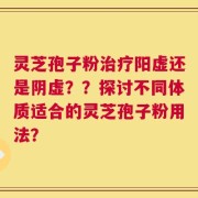 灵芝孢子粉治疗阳虚还是阴虚？？探讨不同体质适合的灵芝孢子粉用法？