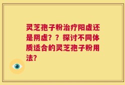 灵芝孢子粉治疗阳虚还是阴虚？？探讨不同体质适合的灵芝孢子粉用法？