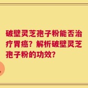 破壁灵芝孢子粉能否治疗胃癌？解析破壁灵芝孢子粉的功效？