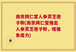 南京同仁堂人参灵芝孢子粉(南京同仁堂推出人参灵芝孢子粉，增强免疫力)