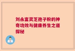 刘永富灵芝孢子粉的神奇功效与健康养生之道探秘