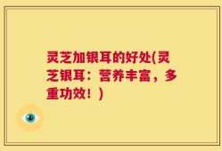 灵芝加银耳的好处(灵芝银耳：营养丰富，多重功效！)