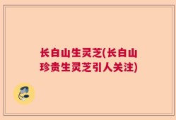 长白山生灵芝(长白山珍贵生灵芝引人关注)