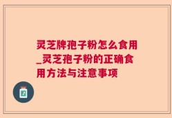 灵芝牌孢子粉怎么食用_灵芝孢子粉的正确食用方法与注意事项