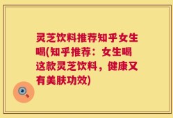 灵芝饮料推荐知乎女生喝(知乎推荐：女生喝这款灵芝饮料，健康又有美肤功效)