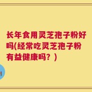 长年食用灵芝孢子粉好吗(经常吃灵芝孢子粉有益健康吗？)