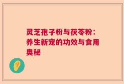 灵芝孢子粉与茯苓粉：养生新宠的功效与食用奥秘