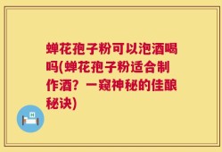 蝉花孢子粉可以泡酒喝吗(蝉花孢子粉适合制作酒？一窥神秘的佳酿秘诀)