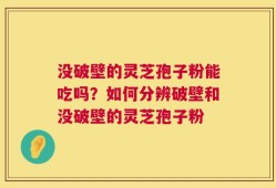 没破壁的灵芝孢子粉能吃吗？如何分辨破壁和没破壁的灵芝孢子粉
