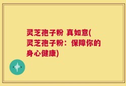 灵芝孢子粉 真如意(灵芝孢子粉：保障你的身心健康)