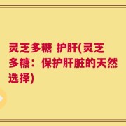 灵芝多糖 护肝(灵芝多糖：保护肝脏的天然选择)